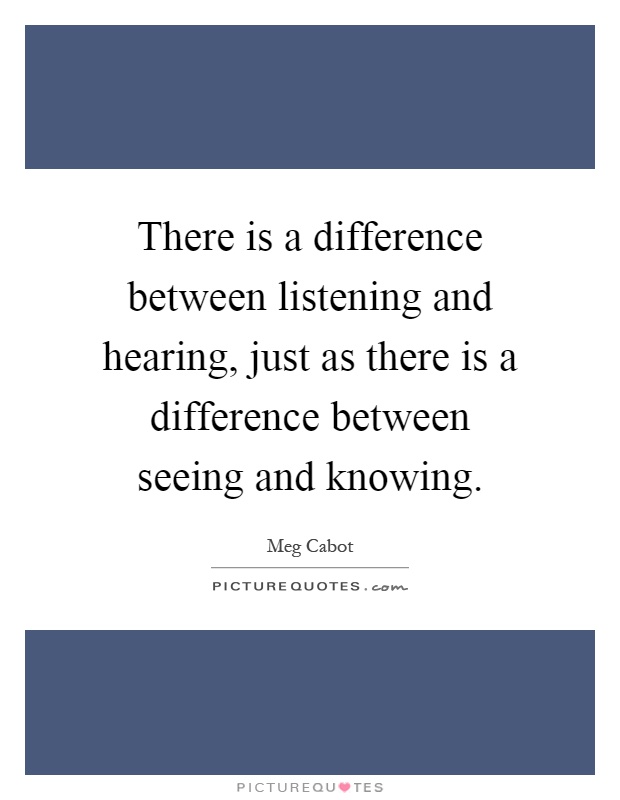 There is a difference between listening and hearing, just as there is a difference between seeing and knowing Picture Quote #1
