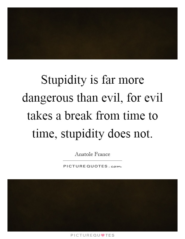 Stupidity is far more dangerous than evil, for evil takes a break from time to time, stupidity does not Picture Quote #1