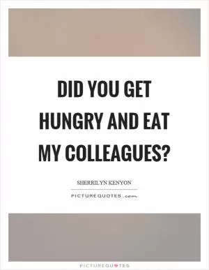 Did you get hungry and eat my colleagues? Picture Quote #1