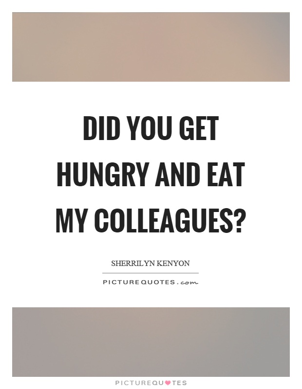 Did you get hungry and eat my colleagues? Picture Quote #1