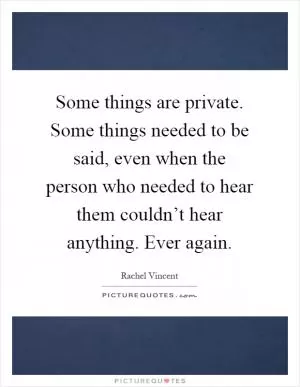 Some things are private. Some things needed to be said, even when the person who needed to hear them couldn’t hear anything. Ever again Picture Quote #1