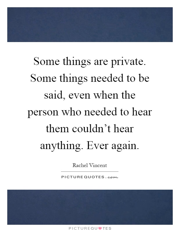 Some things are private. Some things needed to be said, even when the person who needed to hear them couldn't hear anything. Ever again Picture Quote #1