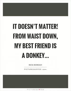 It doesn’t matter! From waist down, my best friend is a donkey Picture Quote #1