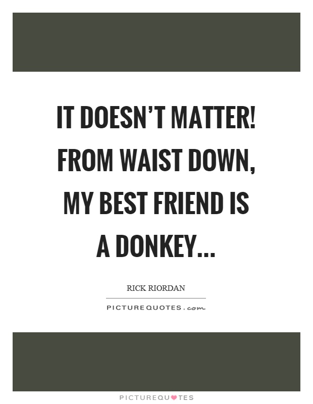It doesn't matter! From waist down, my best friend is a donkey Picture Quote #1
