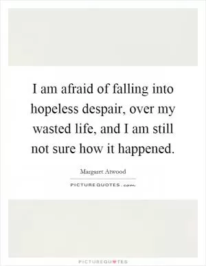 I am afraid of falling into hopeless despair, over my wasted life, and I am still not sure how it happened Picture Quote #1