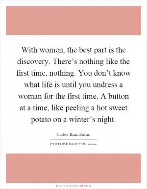 With women, the best part is the discovery. There’s nothing like the first time, nothing. You don’t know what life is until you undress a woman for the first time. A button at a time, like peeling a hot sweet potato on a winter’s night Picture Quote #1