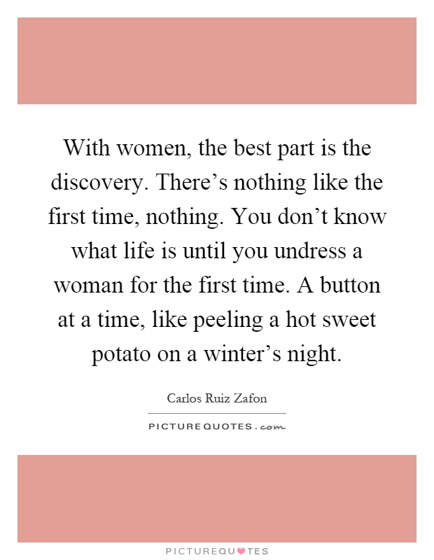 With women, the best part is the discovery. There's nothing like the first time, nothing. You don't know what life is until you undress a woman for the first time. A button at a time, like peeling a hot sweet potato on a winter's night Picture Quote #1