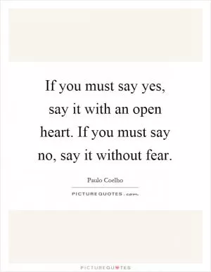 If you must say yes, say it with an open heart. If you must say no, say it without fear Picture Quote #1