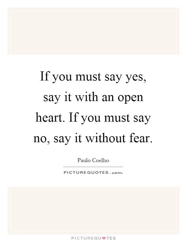 If you must say yes, say it with an open heart. If you must say no, say it without fear Picture Quote #1