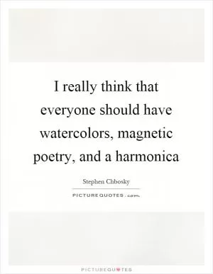 I really think that everyone should have watercolors, magnetic poetry, and a harmonica Picture Quote #1