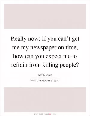 Really now: If you can’t get me my newspaper on time, how can you expect me to refrain from killing people? Picture Quote #1