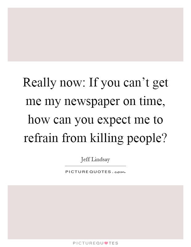 Really now: If you can't get me my newspaper on time, how can you expect me to refrain from killing people? Picture Quote #1
