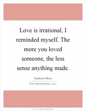 Love is irrational, I reminded myself. The more you loved someone, the less sense anything made Picture Quote #1