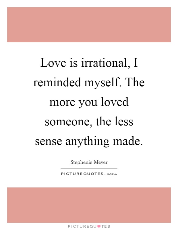 Love is irrational, I reminded myself. The more you loved someone, the less sense anything made Picture Quote #1