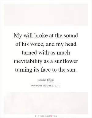 My will broke at the sound of his voice, and my head turned with as much inevitability as a sunflower turning its face to the sun Picture Quote #1
