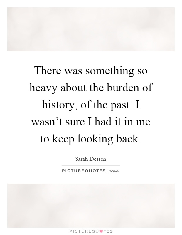 There was something so heavy about the burden of history, of the past. I wasn't sure I had it in me to keep looking back Picture Quote #1