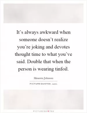 It’s always awkward when someone doesn’t realize you’re joking and devotes thought time to what you’ve said. Double that when the person is wearing tinfoil Picture Quote #1