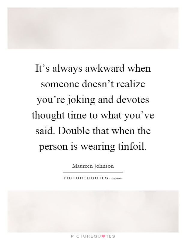 It's always awkward when someone doesn't realize you're joking and devotes thought time to what you've said. Double that when the person is wearing tinfoil Picture Quote #1