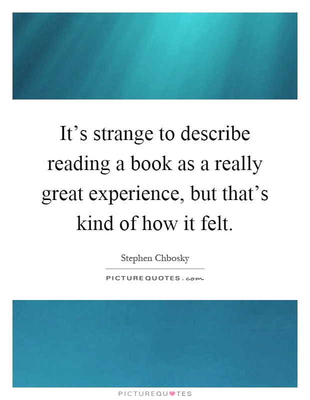 It's strange to describe reading a book as a really great experience, but that's kind of how it felt Picture Quote #1