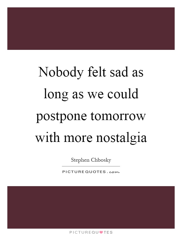 Nobody felt sad as long as we could postpone tomorrow with more nostalgia Picture Quote #1