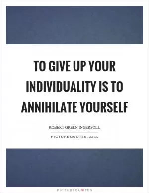 To give up your individuality is to annihilate yourself Picture Quote #1