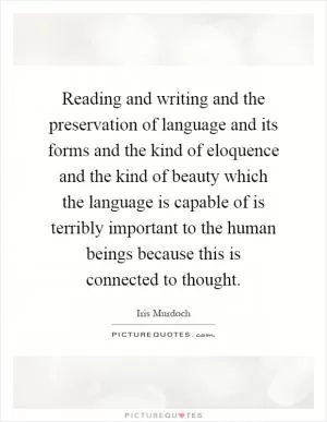 Reading and writing and the preservation of language and its forms and the kind of eloquence and the kind of beauty which the language is capable of is terribly important to the human beings because this is connected to thought Picture Quote #1
