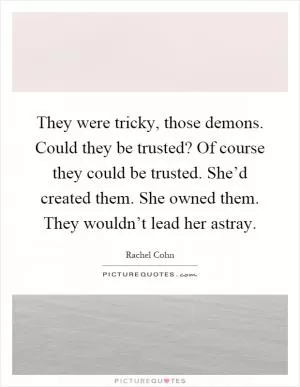 They were tricky, those demons. Could they be trusted? Of course they could be trusted. She’d created them. She owned them. They wouldn’t lead her astray Picture Quote #1