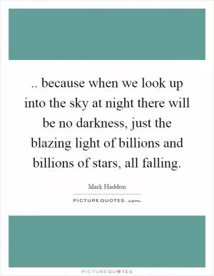 .. because when we look up into the sky at night there will be no darkness, just the blazing light of billions and billions of stars, all falling Picture Quote #1