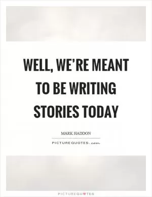 Well, we’re meant to be writing stories today Picture Quote #1