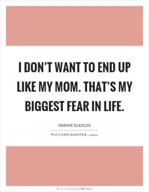 I don’t want to end up like my mom. That’s my biggest fear in life Picture Quote #1