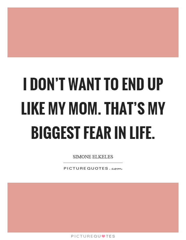 I don't want to end up like my mom. That's my biggest fear in life Picture Quote #1