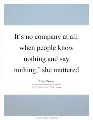 It’s no company at all, when people know nothing and say nothing,’ she muttered Picture Quote #1