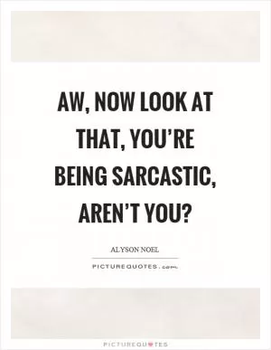 Aw, now look at that, you’re being sarcastic, aren’t you? Picture Quote #1