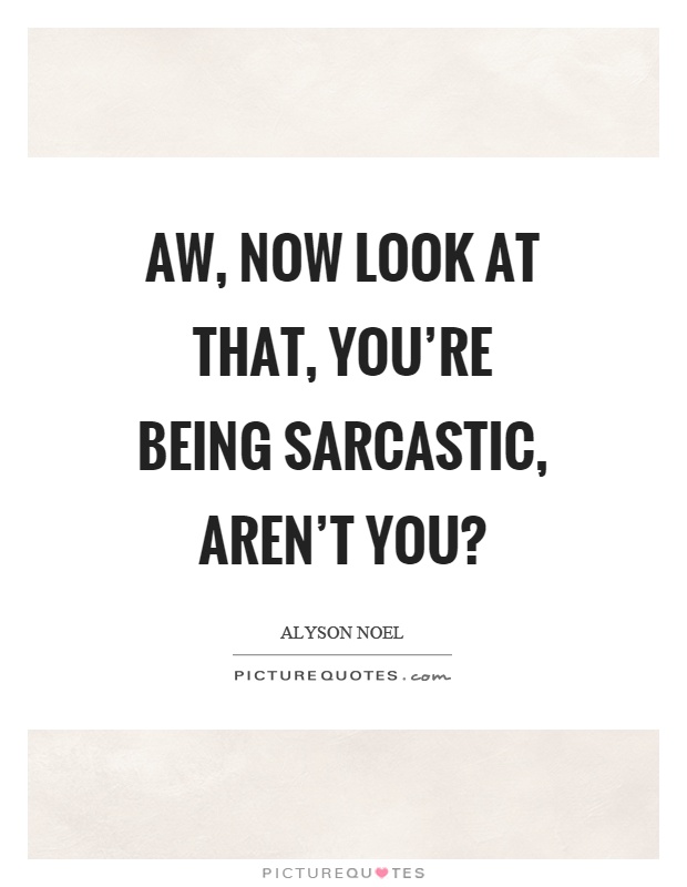 Aw, now look at that, you're being sarcastic, aren't you? Picture Quote #1