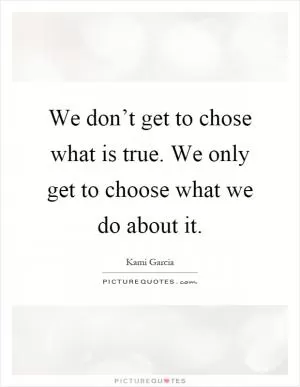 We don’t get to chose what is true. We only get to choose what we do about it Picture Quote #1