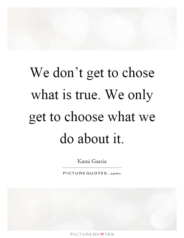 We don't get to chose what is true. We only get to choose what we do about it Picture Quote #1