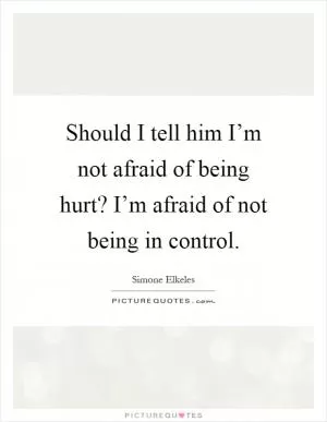 Should I tell him I’m not afraid of being hurt? I’m afraid of not being in control Picture Quote #1