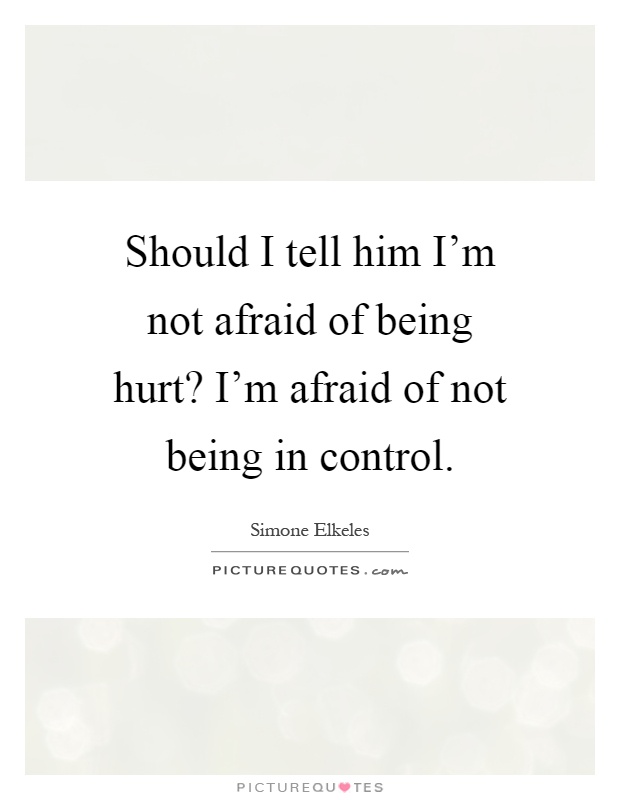 Should I tell him I'm not afraid of being hurt? I'm afraid of not being in control Picture Quote #1