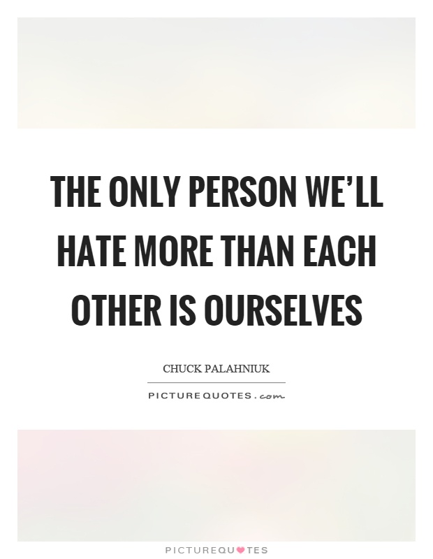 The only person we'll hate more than each other is ourselves Picture Quote #1