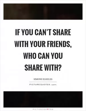 If you can’t share with your friends, who can you share with? Picture Quote #1