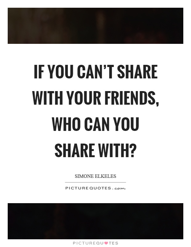 If you can't share with your friends, who can you share with? Picture Quote #1