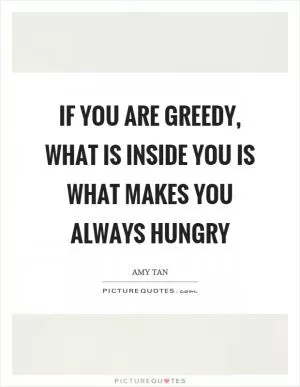 If you are greedy, what is inside you is what makes you always hungry Picture Quote #1