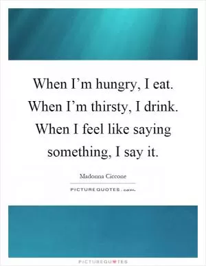 When I’m hungry, I eat. When I’m thirsty, I drink. When I feel like saying something, I say it Picture Quote #1