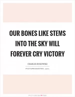 Our bones like stems into the sky will forever cry victory Picture Quote #1