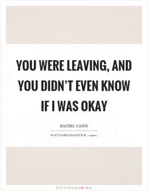You were leaving, and you didn’t even know if I was okay Picture Quote #1