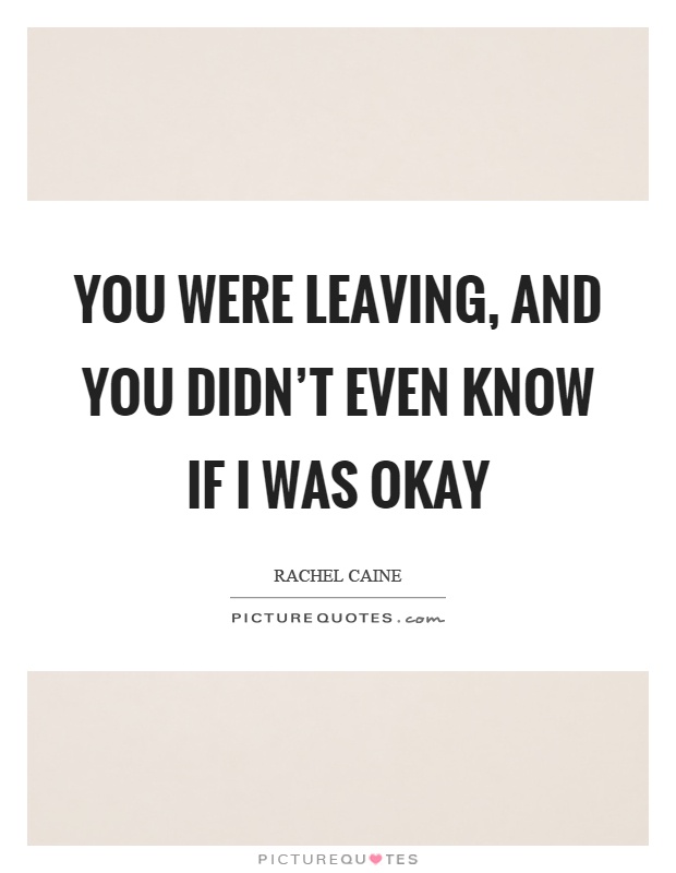 You were leaving, and you didn't even know if I was okay Picture Quote #1
