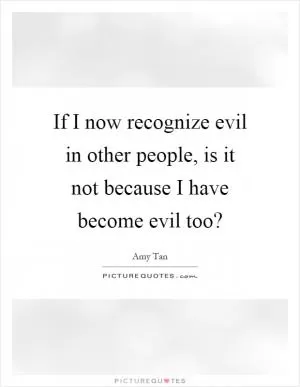 If I now recognize evil in other people, is it not because I have become evil too? Picture Quote #1
