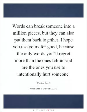 Words can break someone into a million pieces, but they can also put them back together. I hope you use yours for good, because the only words you’ll regret more than the ones left unsaid are the ones you use to intentionally hurt someone Picture Quote #1
