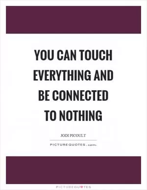 You can touch everything and be connected to nothing Picture Quote #1