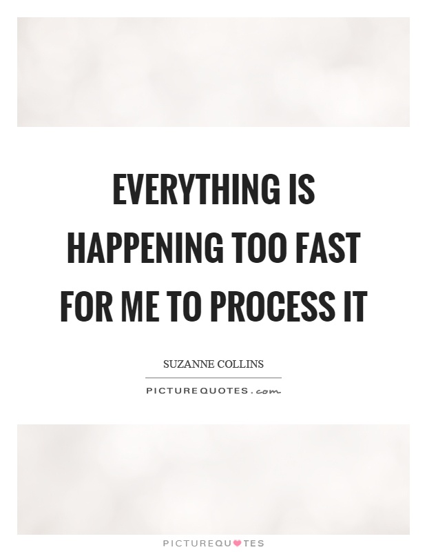 Everything is happening too fast for me to process it Picture Quote #1